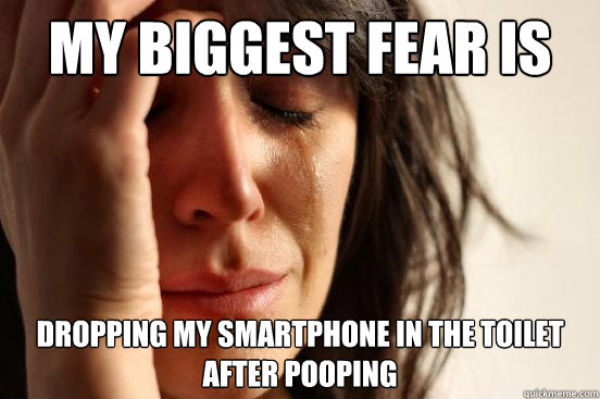 My biggest fear is dropping my smartphone in the toilet after pooping  First World Problems