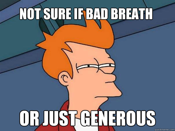 Not sure if bad breath Or just generous  Futurama Fry