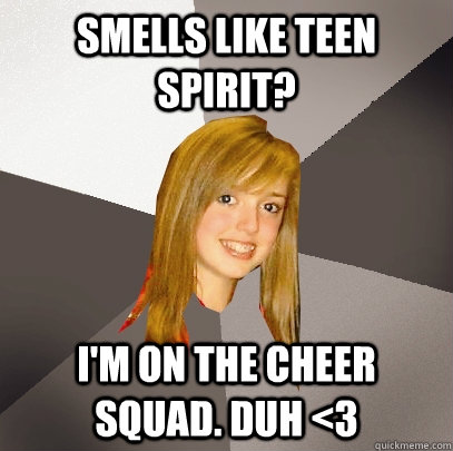 Smells like teen spirit? I'm on the cheer squad. Duh <3  Musically Oblivious 8th Grader