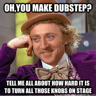 Oh,you make dubstep? tell me all about how hard it is to turn all those knobs on stage  Condescending Wonka