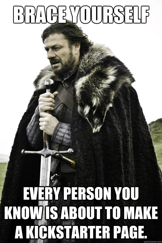 Brace yourself Every person you know is about to make a Kickstarter page.  Winter is coming