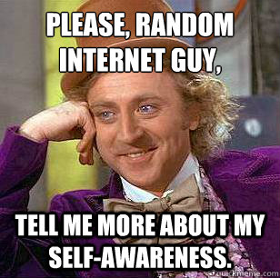 Please, random internet guy,  Tell me more about my self-awareness.   Condescending Wonka