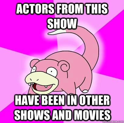 Actors from this show Have been in other shows and movies  Slowpoke