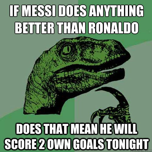 IF MESSI DOES ANYTHING BETTER THAN RONALDO
 DOES THAT MEAN HE WILL SCORE 2 OWN GOALS TONIGHT - IF MESSI DOES ANYTHING BETTER THAN RONALDO
 DOES THAT MEAN HE WILL SCORE 2 OWN GOALS TONIGHT  Philosoraptor