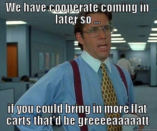 WE HAVE COOPERATE COMING IN LATER SO ... IF YOU COULD BRING IN MORE FLAT CARTS THAT'D BE GREEEEAAAAATT Office Space Lumbergh