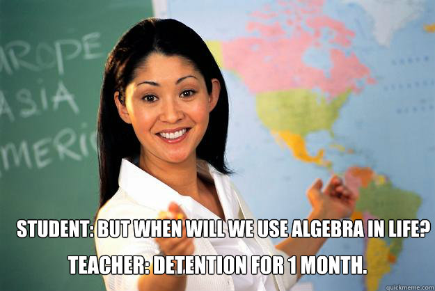 Student: but when will we use algebra in life? Teacher: Detention for 1 month.  Unhelpful High School Teacher