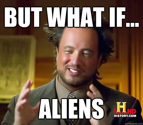 But what if... ALIENS  Ancient Aliens