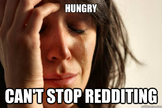 Hungry Can't stop redditing  First World Problems