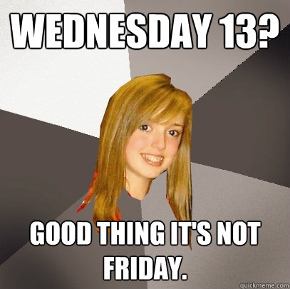 WEDNESDAY 13? GOOD THING IT'S NOT FRIDAY.  Musically Oblivious 8th Grader