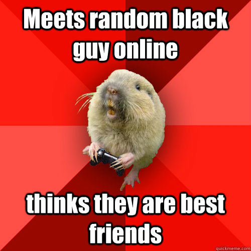 Meets random black guy online thinks they are best friends  Gaming Gopher