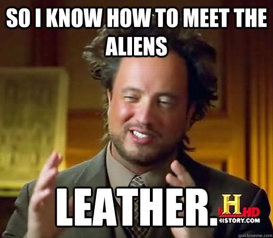 so i know how to meet the aliens Leather.  Ancient Aliens