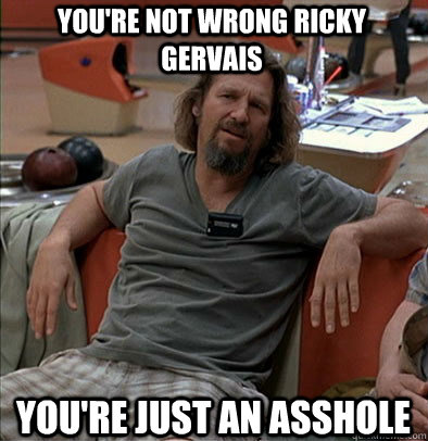 You're not wrong Ricky Gervais You're just an asshole - You're not wrong Ricky Gervais You're just an asshole  The Dude