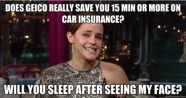 Does Geico really save you 15 min or more on car insurance? Will you sleep after seeing my face? - Does Geico really save you 15 min or more on car insurance? Will you sleep after seeing my face?  Emma Watson Troll