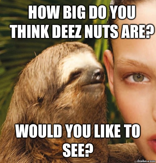 How big do you think deez nuts are? Would you like to see?  rape sloth