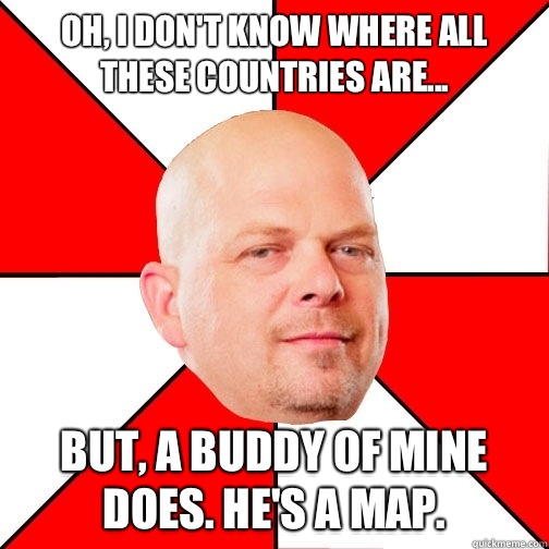 Oh, I don't know where all these countries are... But, a buddy of mine does. He's a map.  Pawn Star