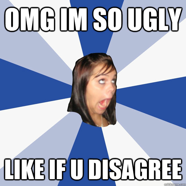 omg im so ugly like if u disagree  Annoying Facebook Girl