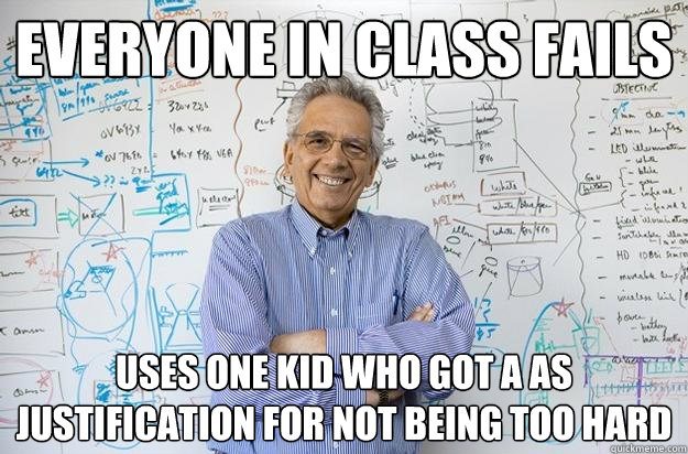 Everyone in class fails Uses one kid who got a as justification for not being too hard  - Everyone in class fails Uses one kid who got a as justification for not being too hard   Engineering Professor