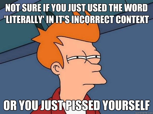 Not sure if you just used the word 'literally' in it's incorrect context or you just pissed yourself  Futurama Fry