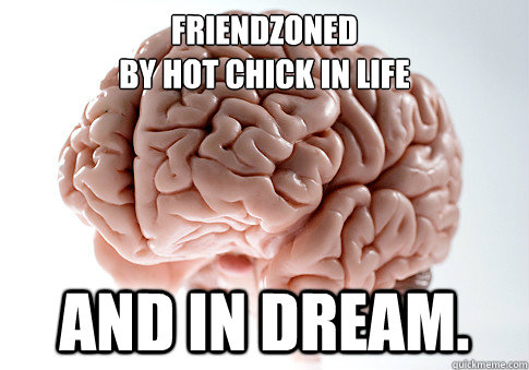 friendzoned 
by hot chick in life and in dream.  Scumbag Brain