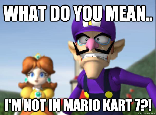 WHAT DO YOU MEAN.. I'M NOT IN MARIO KART 7?!  