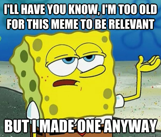 I'll have you know, I'm too old for this meme to be relevant but i made one anyway  Tough Spongebob