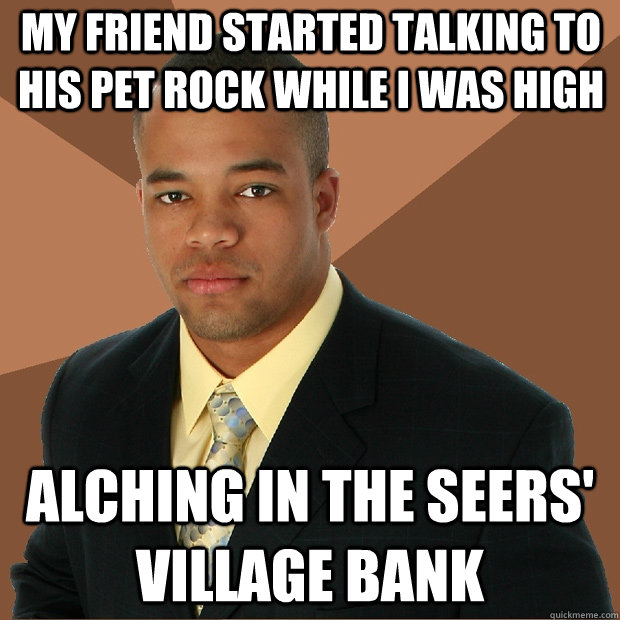 my friend started talking to his pet rock while i was high alching in the seers' village bank  