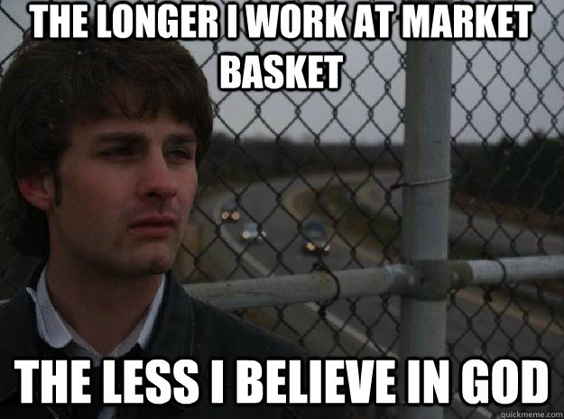 the longer i work at market basket the less i believe in god - the longer i work at market basket the less i believe in god  Sad Steve