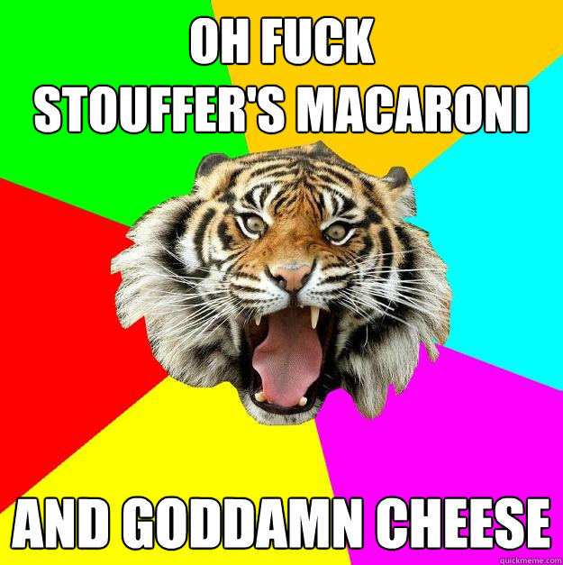 Oh fuck 
Stouffer's Macaroni and goddamn cheese  Time of the Month Tiger