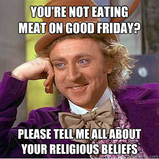 you're not eating 
meat on good friday? please tell me all about your religious beliefs - you're not eating 
meat on good friday? please tell me all about your religious beliefs  Condescending Wonka