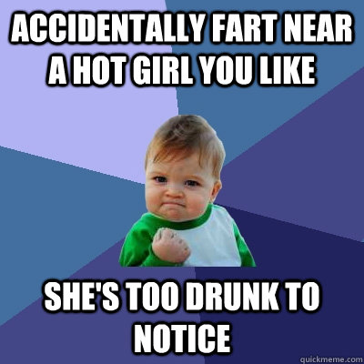 Accidentally fart near a hot girl you like She's too drunk to notice  Success Kid