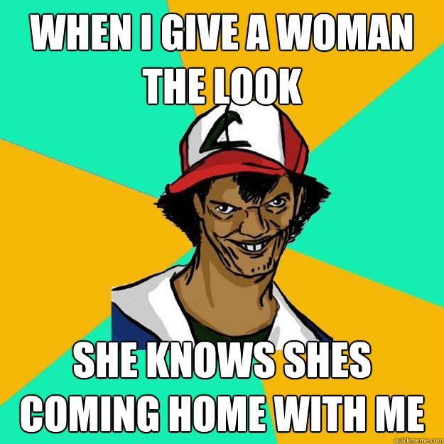 When i give a woman the look she knows shes coming home with me  Ash Pedreiro