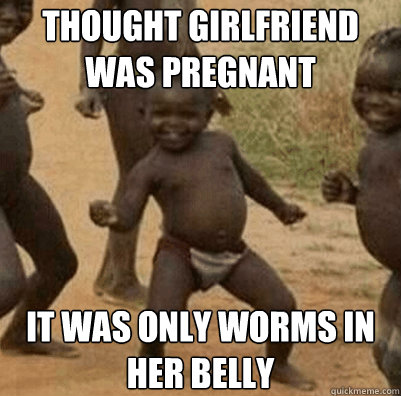 thought girlfriend was pregnant it was only worms in her belly - thought girlfriend was pregnant it was only worms in her belly  Third World Success Kid