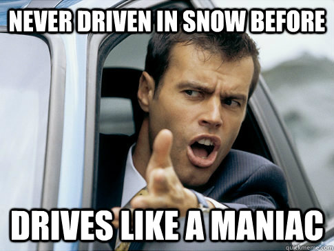 Never driven in snow before Drives like a maniac  Asshole driver