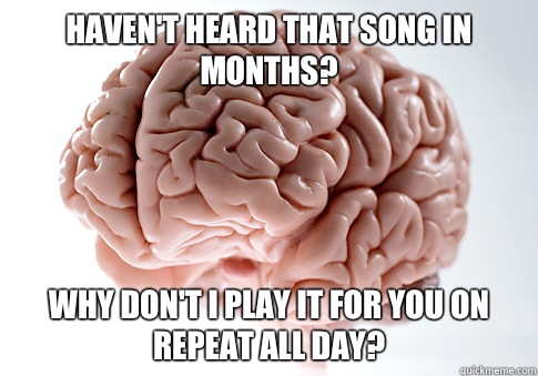 Haven't heard that song in months? Why don't I play it for you on repeat all day? - Haven't heard that song in months? Why don't I play it for you on repeat all day?  Scumbag Brain