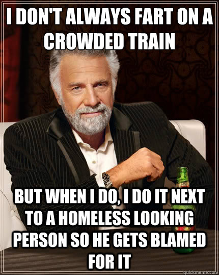 I don't always fart on a crowded train But when i do, I do it next to a homeless looking person so he gets blamed for it  The Most Interesting Man In The World