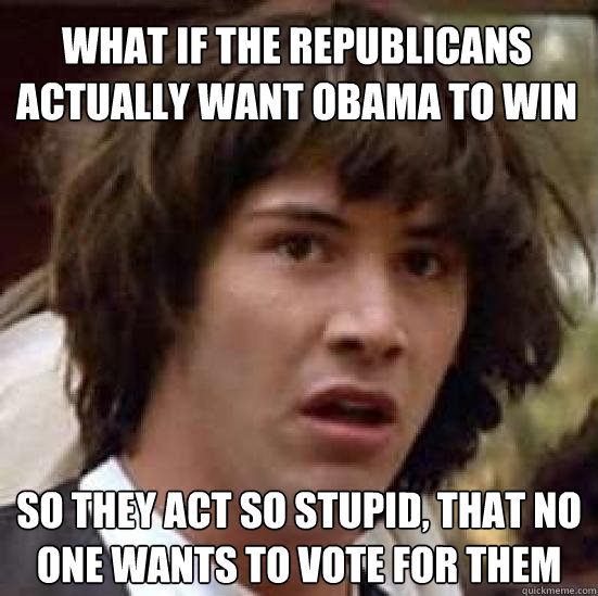 What if the republicans actually want obama to win so they act so stupid, that no one wants to vote for them  conspiracy keanu