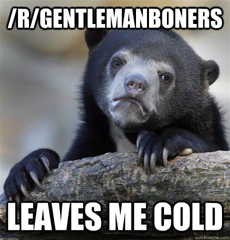 /r/gentlemanboners leaves me cold  Confession Bear