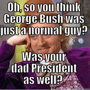 OH, SO YOU THINK GEORGE BUSH WAS JUST A NORMAL GUY? WAS YOUR DAD PRESIDENT AS WELL?  Condescending Wonka