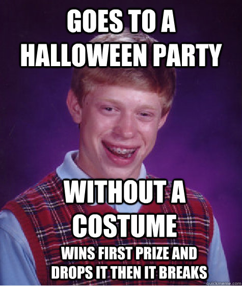 goes to a halloween party without a costume wins First prize and drops it then it breaks  Bad Luck Brian