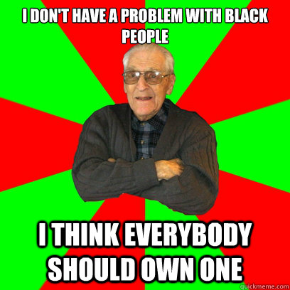 I don't have a problem with black people I think everybody should own one  
