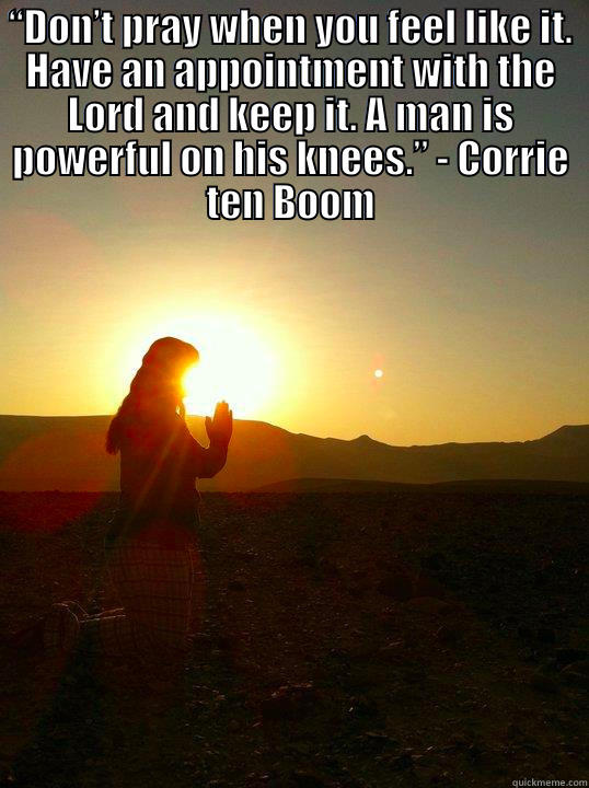 “DON’T PRAY WHEN YOU FEEL LIKE IT. HAVE AN APPOINTMENT WITH THE LORD AND KEEP IT. A MAN IS POWERFUL ON HIS KNEES.” - CORRIE TEN BOOM  Misc