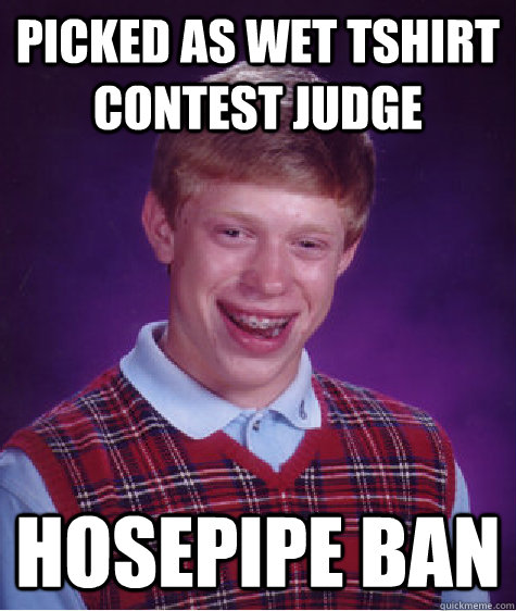 picked as wet tshirt contest judge hosepipe ban - picked as wet tshirt contest judge hosepipe ban  Bad Luck Brian