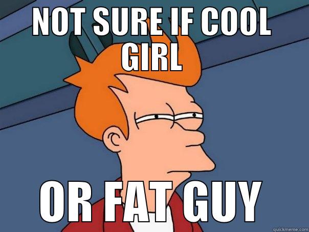 NOT SURE IF COOL GIRL OR FAT GUY Futurama Fry