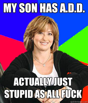 My son has A.D.D. actually just stupid as all fuck  Sheltering Suburban Mom