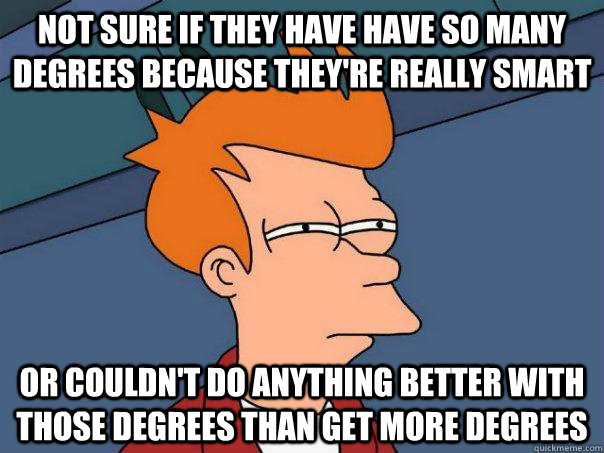 Not sure if they have have so many degrees because they're really smart Or couldn't do anything better with those degrees than get more degrees  Futurama Fry