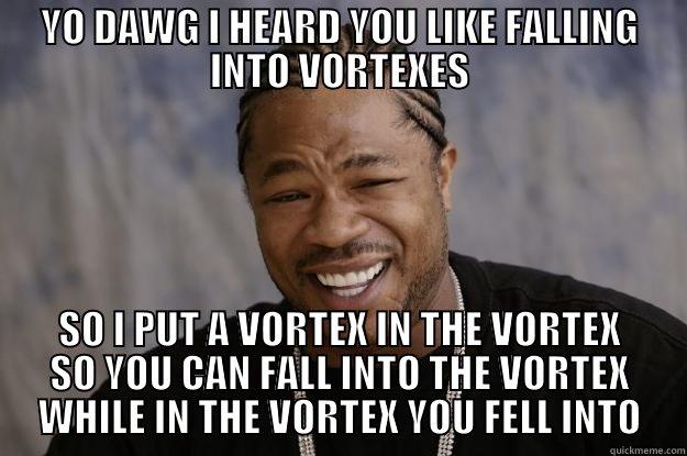 YO DAWG I HEARD YOU LIKE FALLING INTO VORTEXES SO I PUT A VORTEX IN THE VORTEX SO YOU CAN FALL INTO THE VORTEX WHILE IN THE VORTEX YOU FELL INTO Xzibit meme