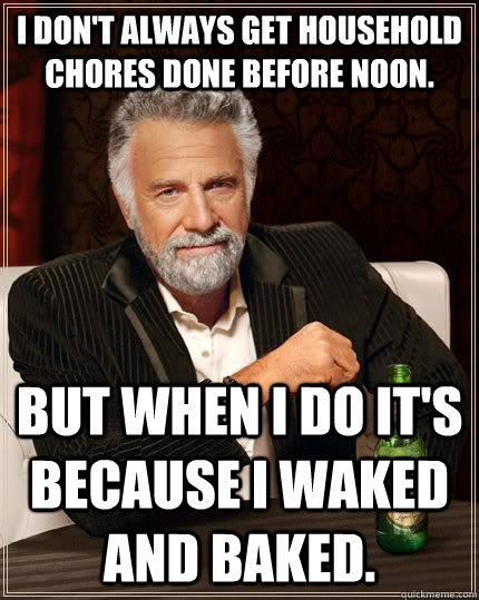 I don't always get household chores done before noon. But when I do it's because I waked and baked. - I don't always get household chores done before noon. But when I do it's because I waked and baked.  The Most Interesting Man In The World