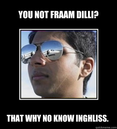 you not fraam dilli? that why no know inghliss.  Rich Delhi Boy