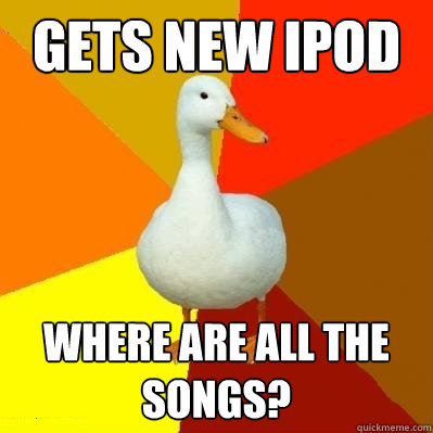 Gets new iPod Where are all the songs?  Tech Impaired Duck