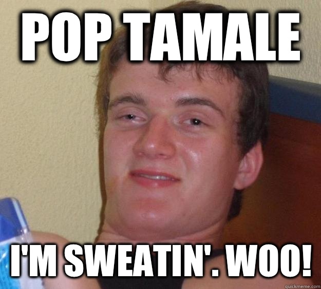 Pop Tamale I'm Sweatin'. Woo!  10 Guy